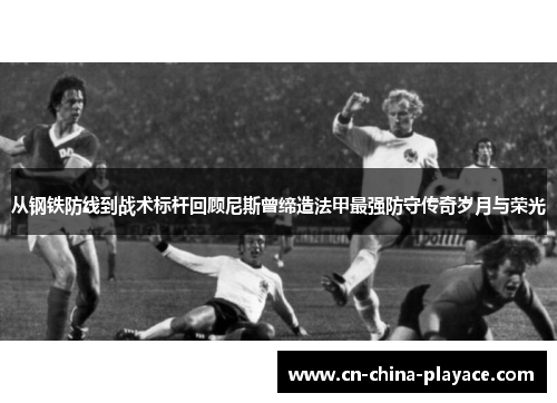 从钢铁防线到战术标杆回顾尼斯曾缔造法甲最强防守传奇岁月与荣光 从钢铁防线到战术标杆回顾尼斯曾缔造法甲最强防守传奇岁月与荣光