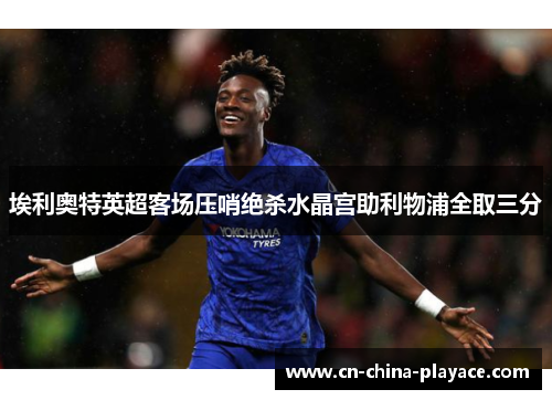 埃利奥特英超客场压哨绝杀水晶宫助利物浦全取三分 埃利奥特英超客场压哨绝杀水晶宫助利物浦全取三分