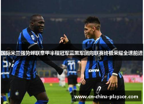 国际米兰强势蝉联意甲半程冠军蓝黑军团向联赛终极荣耀全速前进