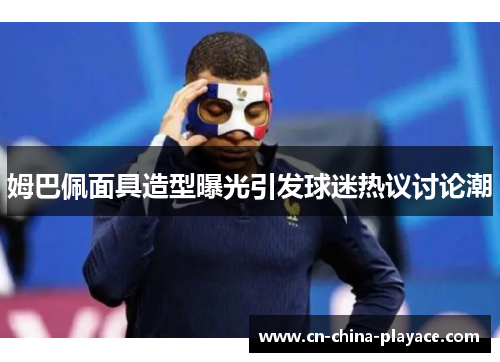 姆巴佩面具造型曝光引发球迷热议讨论潮 姆巴佩面具造型曝光引发球迷热议讨论潮