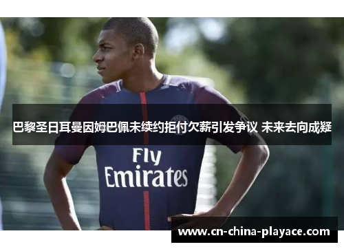 巴黎圣日耳曼因姆巴佩未续约拒付欠薪引发争议 未来去向成疑 巴黎圣日耳曼因姆巴佩未续约拒付欠薪引发争议 未来去向成疑