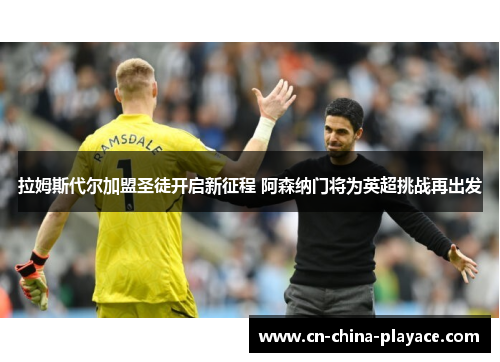 拉姆斯代尔加盟圣徒开启新征程 阿森纳门将为英超挑战再出发 拉姆斯代尔加盟圣徒开启新征程 阿森纳门将为英超挑战再出发