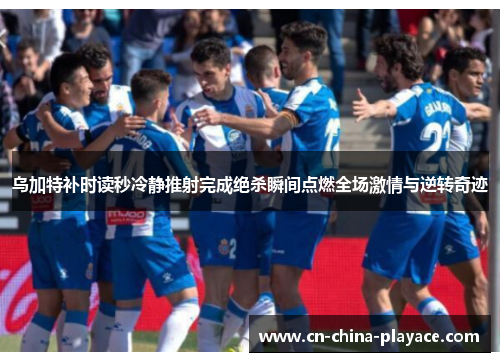 乌加特补时读秒冷静推射完成绝杀瞬间点燃全场激情与逆转奇迹 乌加特补时读秒冷静推射完成绝杀瞬间点燃全场激情与逆转奇迹