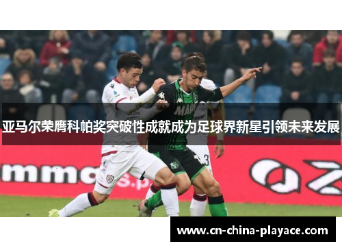 亚马尔荣膺科帕奖突破性成就成为足球界新星引领未来发展