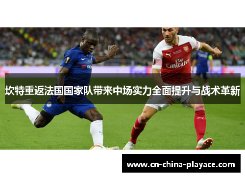 坎特重返法国国家队带来中场实力全面提升与战术革新