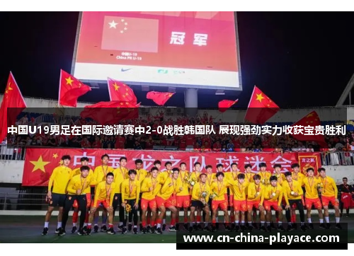 中国U19男足在国际邀请赛中2-0战胜韩国队 展现强劲实力收获宝贵胜利