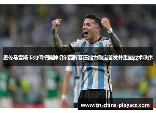 恩佐马雷斯卡如何把臃肿切尔西阵容压缩为稳定首发并重塑战术秩序 恩佐马雷斯卡如何把臃肿切尔西阵容压缩为稳定首发并重塑战术秩序