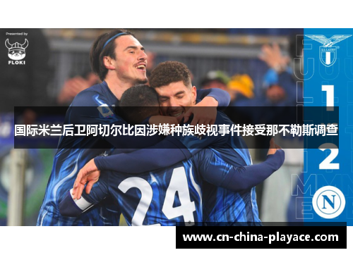 国际米兰后卫阿切尔比因涉嫌种族歧视事件接受那不勒斯调查 国际米兰后卫阿切尔比因涉嫌种族歧视事件接受那不勒斯调查