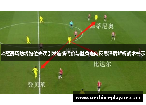 欧冠赛场防线站位失误引发连锁代价与胜负走向反思深度解析战术警示 欧冠赛场防线站位失误引发连锁代价与胜负走向反思深度解析战术警示