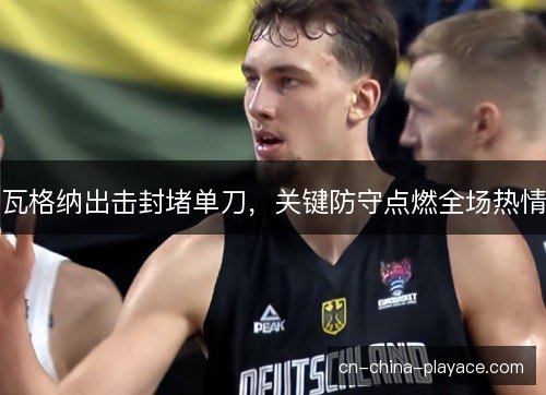 瓦格纳出击封堵单刀，关键防守点燃全场热情