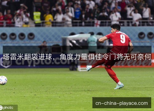塔雷米翻袋进球，角度力量俱佳令门将无可奈何